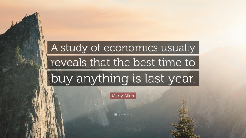 Marty Allen Quote: “A study of economics usually reveals that the best time to buy anything is last year.”