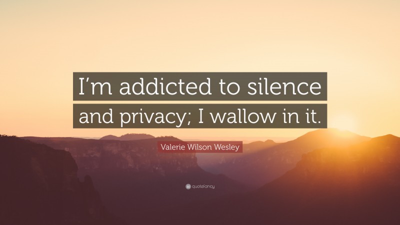 Valerie Wilson Wesley Quote: “I’m addicted to silence and privacy; I wallow in it.”