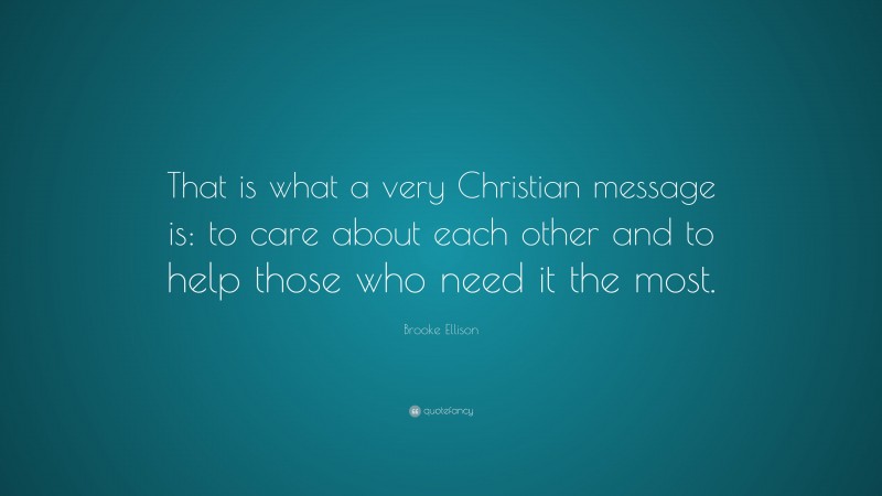 Brooke Ellison Quote: “That is what a very Christian message is: to care about each other and to help those who need it the most.”