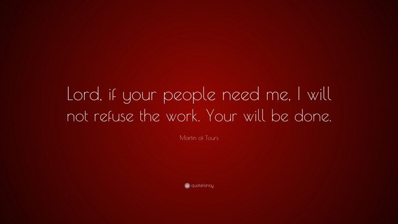 Martin of Tours Quote: “Lord, if your people need me, I will not refuse the work. Your will be done.”