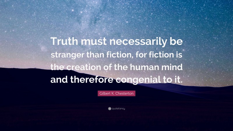 Gilbert K. Chesterton Quote: “Truth must necessarily be stranger than fiction, for fiction is the creation of the human mind and therefore congenial to it.”