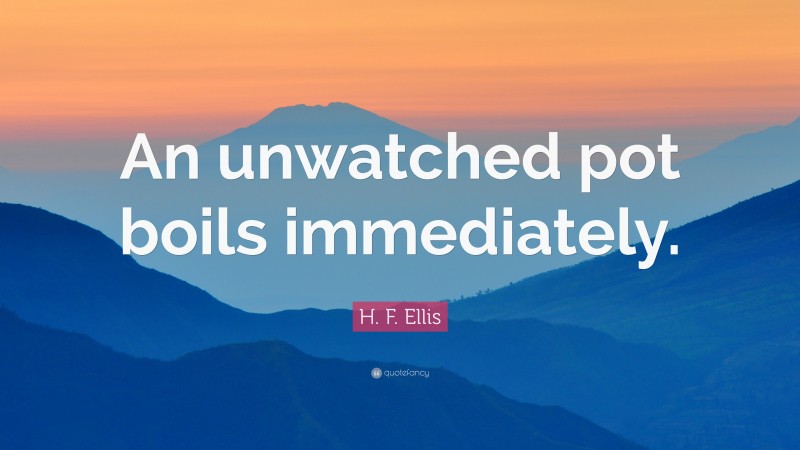 H. F. Ellis Quote: “An unwatched pot boils immediately.”
