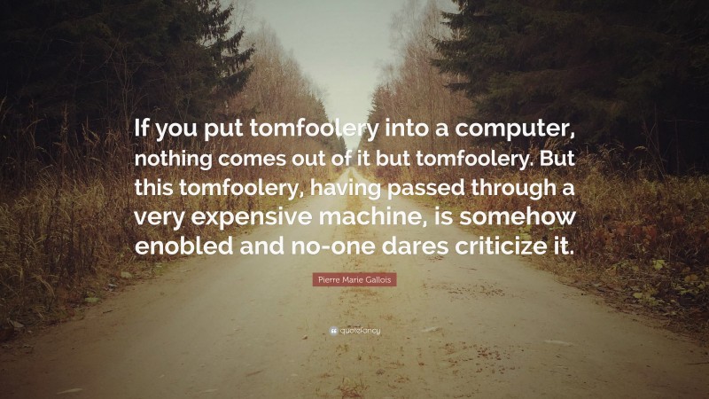 Pierre Marie Gallois Quote: “If you put tomfoolery into a computer, nothing comes out of it but tomfoolery. But this tomfoolery, having passed through a very expensive machine, is somehow enobled and no-one dares criticize it.”