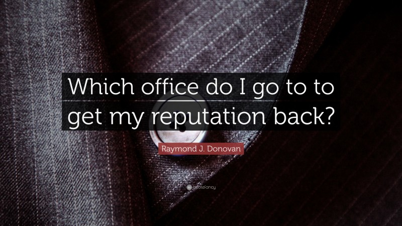 Raymond J. Donovan Quote: “Which office do I go to to get my reputation back?”