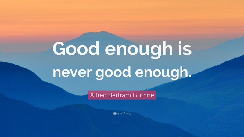 Alfred Bertram Guthrie Quote: “Good enough is never good enough.”