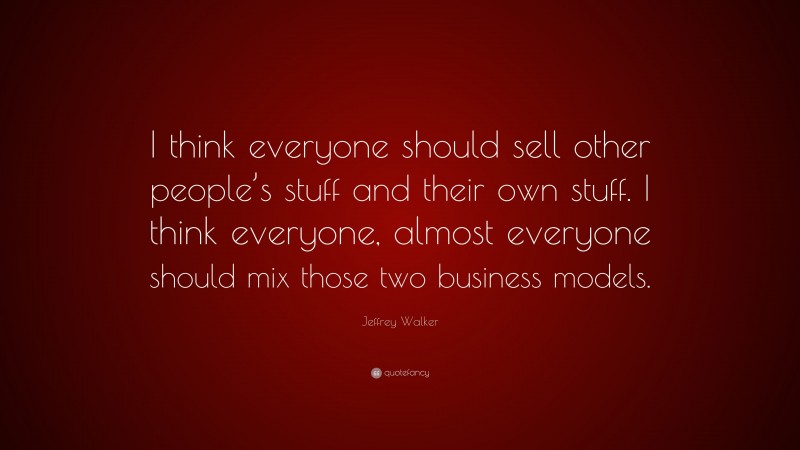 Jeffrey Walker Quote: “I think everyone should sell other people’s stuff and their own stuff. I think everyone, almost everyone should mix those two business models.”