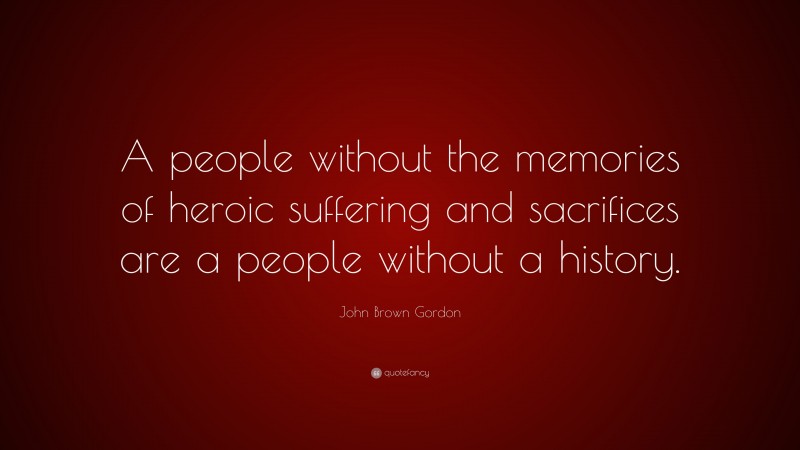 John Brown Gordon Quote: “A people without the memories of heroic suffering and sacrifices are a people without a history.”