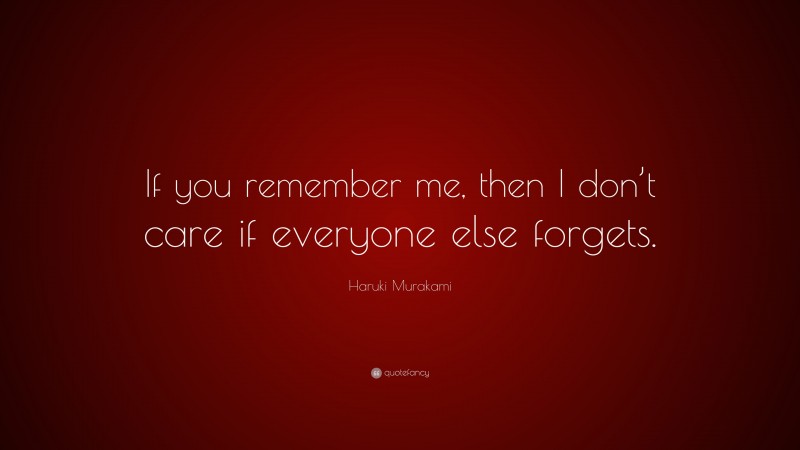 Haruki Murakami Quote: “If you remember me, then I don’t care if everyone else forgets.”