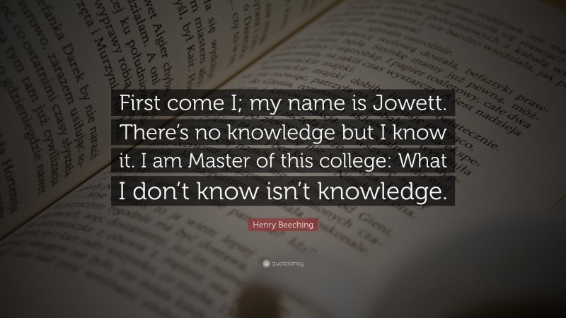 Henry Beeching Quote: “First come I; my name is Jowett. There’s no knowledge but I know it. I am Master of this college: What I don’t know isn’t knowledge.”