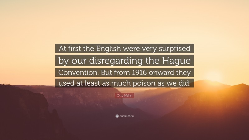 Otto Hahn Quote: “At first the English were very surprised by our disregarding the Hague Convention. But from 1916 onward they used at least as much poison as we did.”