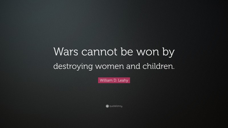 William D. Leahy Quote: “Wars cannot be won by destroying women and children.”