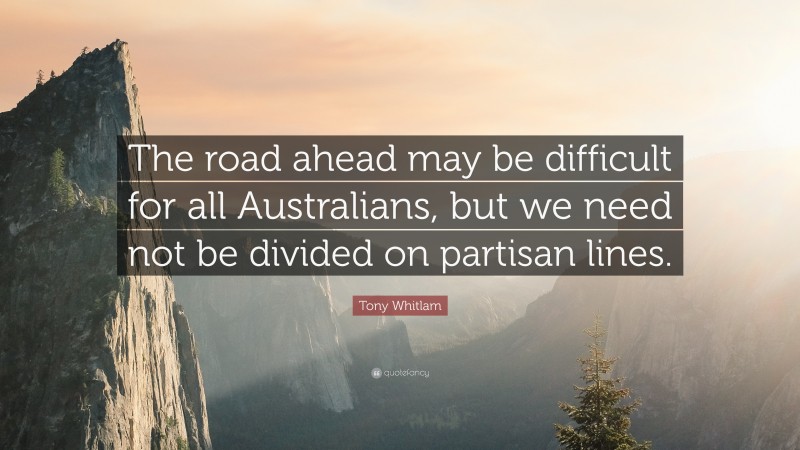 Tony Whitlam Quote: “The road ahead may be difficult for all Australians, but we need not be divided on partisan lines.”