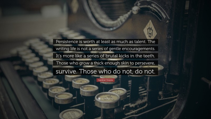Gardner Dozois Quote: “Persistence is worth at least as much as talent. The writing life is not a series of gentle encouragements. It’s more like a series of brutal kicks in the teeth. Those who grow a thick enough skin to persevere, survive. Those who do not, do not.”