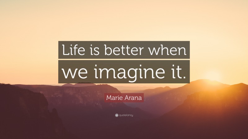 Marie Arana Quote: “Life is better when we imagine it.”