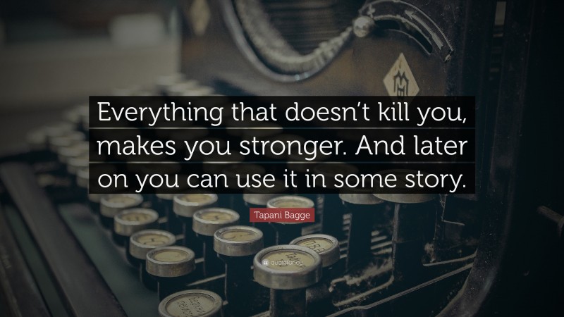 Tapani Bagge Quote: “Everything that doesn’t kill you, makes you stronger. And later on you can use it in some story.”