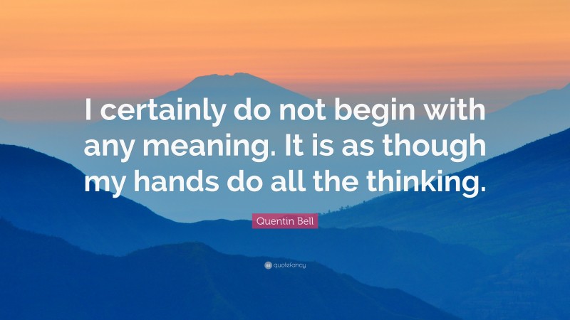 Quentin Bell Quote: “I certainly do not begin with any meaning. It is as though my hands do all the thinking.”