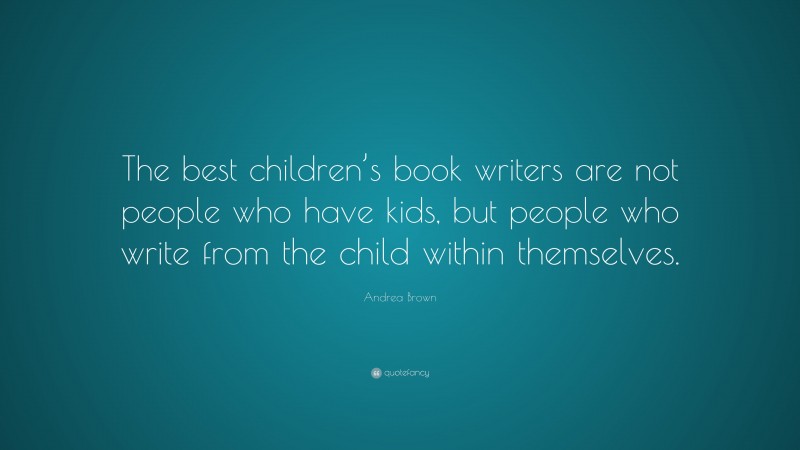 Andrea Brown Quote: “The best children’s book writers are not people who have kids, but people who write from the child within themselves.”