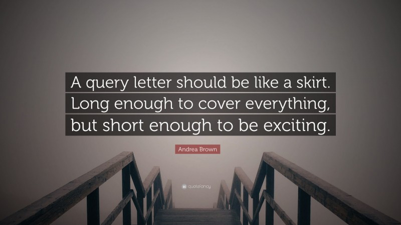Andrea Brown Quote: “A query letter should be like a skirt. Long enough to cover everything, but short enough to be exciting.”