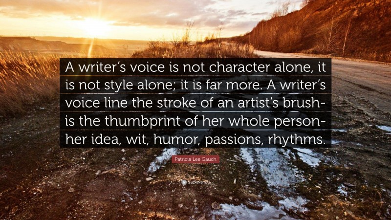 Patricia Lee Gauch Quote: “A writer’s voice is not character alone, it is not style alone; it is far more. A writer’s voice line the stroke of an artist’s brush- is the thumbprint of her whole person- her idea, wit, humor, passions, rhythms.”