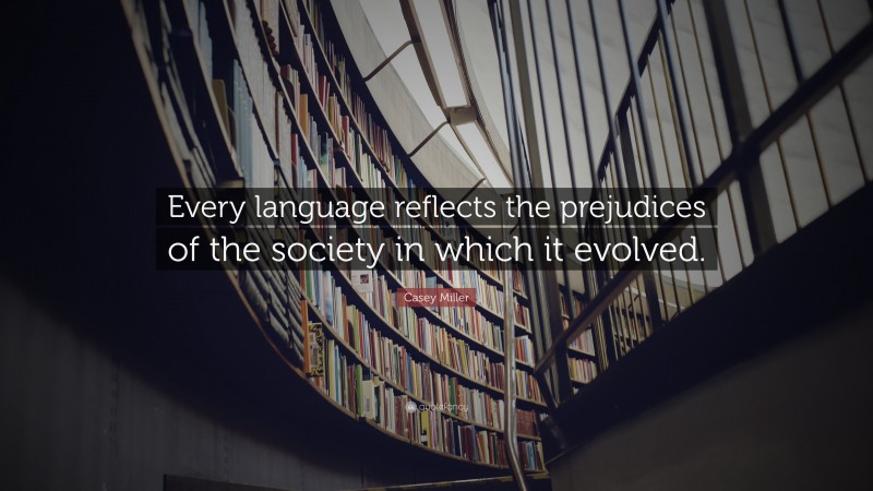 Casey Miller Quote: “Every language reflects the prejudices of the society in which it evolved.”