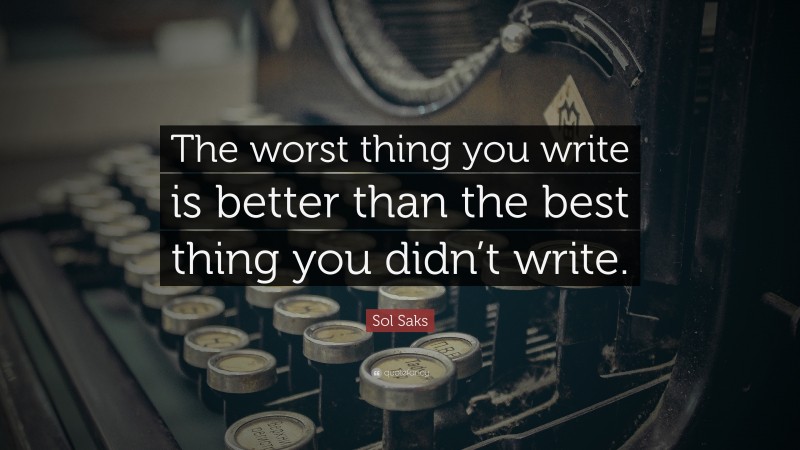 Sol Saks Quote: “The worst thing you write is better than the best thing you didn’t write.”