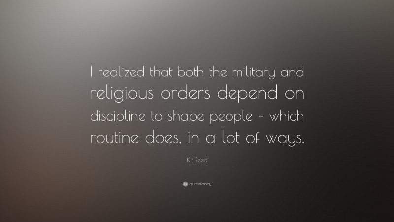 Kit Reed Quote: “I realized that both the military and religious orders depend on discipline to shape people – which routine does, in a lot of ways.”