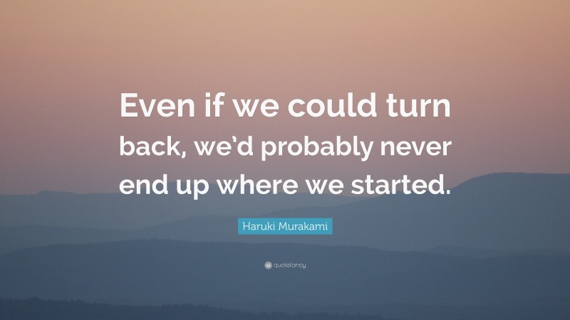 Haruki Murakami Quote: “Even if we could turn back, we’d probably never end up where we started.”