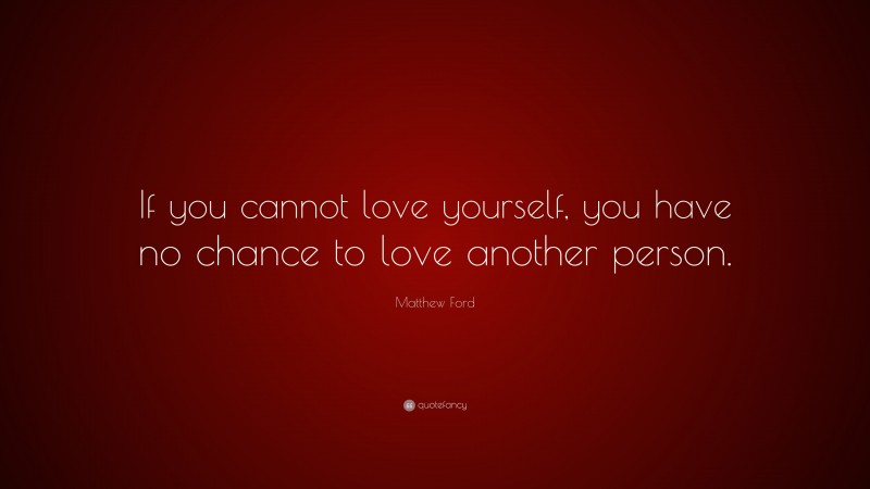 Matthew Ford Quote: “If you cannot love yourself, you have no chance to love another person.”