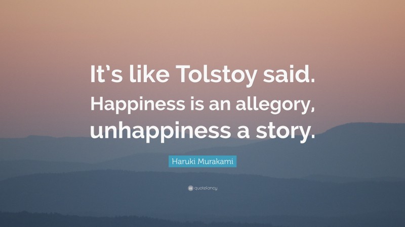Haruki Murakami Quote: “It’s like Tolstoy said. Happiness is an allegory, unhappiness a story.”