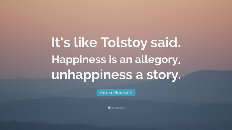 Quotes About Stories: “It’s like Tolstoy said. Happiness is an allegory, unhappiness a story.” — Haruki Murakami