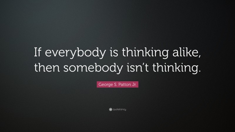 George S. Patton Jr. Quote: “If everybody is thinking alike, then somebody isn’t thinking.”