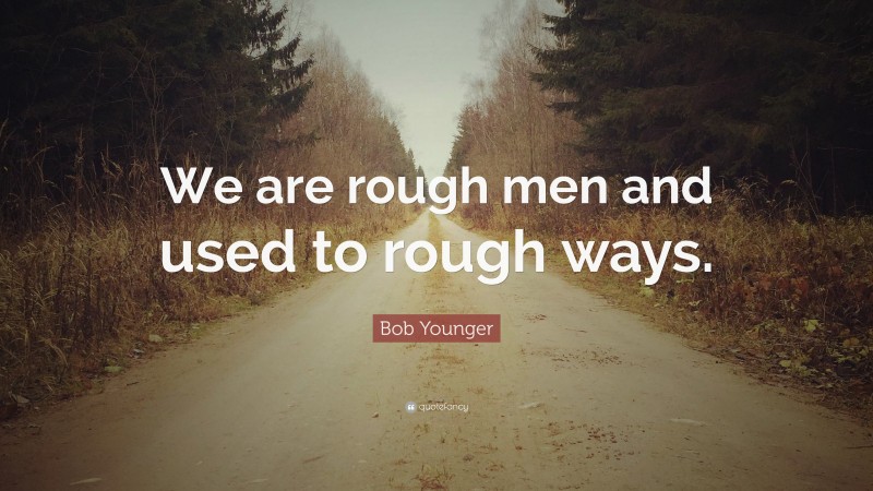 Bob Younger Quote: “We are rough men and used to rough ways.”