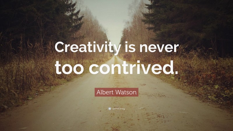 Albert Watson Quote: “Creativity is never too contrived.”