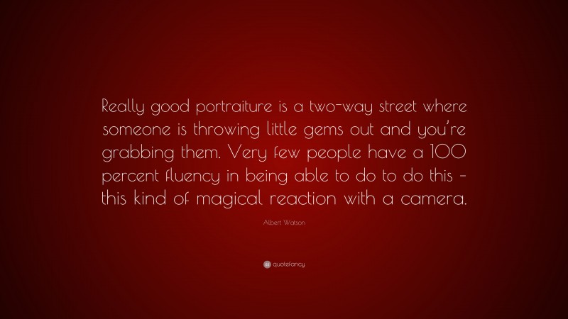 Albert Watson Quote: “Really good portraiture is a two-way street where someone is throwing little gems out and you’re grabbing them. Very few people have a 100 percent fluency in being able to do to do this – this kind of magical reaction with a camera.”