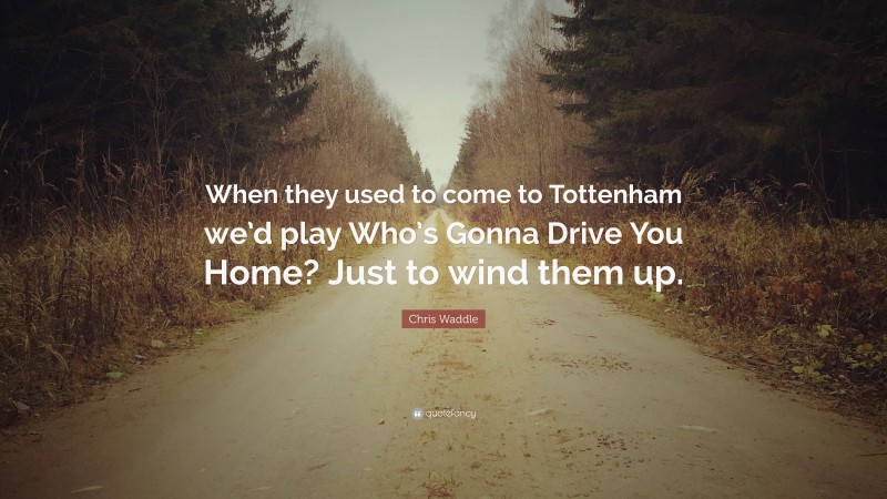 Chris Waddle Quote: “When they used to come to Tottenham we’d play Who’s Gonna Drive You Home? Just to wind them up.”