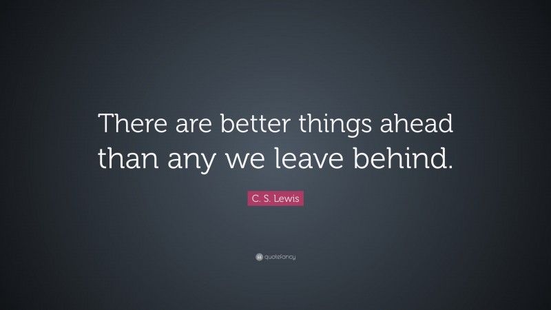 C. S. Lewis Quote: “There are better things ahead than any we leave behind.”