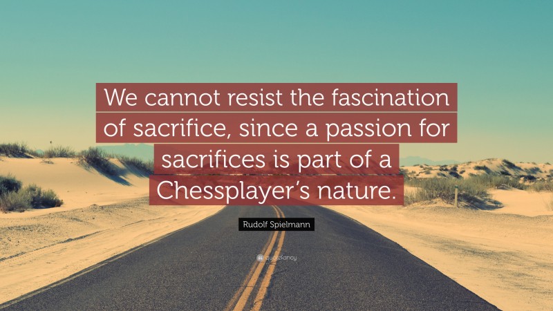 Rudolf Spielmann Quote: “We cannot resist the fascination of sacrifice, since a passion for sacrifices is part of a Chessplayer’s nature.”