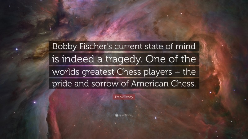 Frank Brady Quote: “Bobby Fischer’s current state of mind is indeed a tragedy. One of the worlds greatest Chess players – the pride and sorrow of American Chess.”
