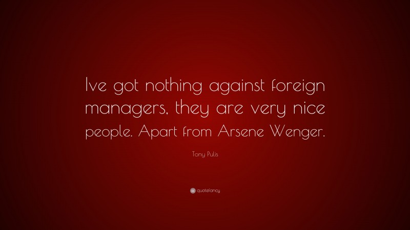 Tony Pulis Quote: “Ive got nothing against foreign managers, they are very nice people. Apart from Arsene Wenger.”