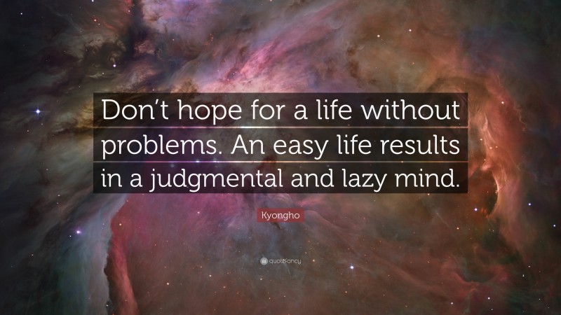 Kyongho Quote: “Don’t hope for a life without problems. An easy life results in a judgmental and lazy mind.”