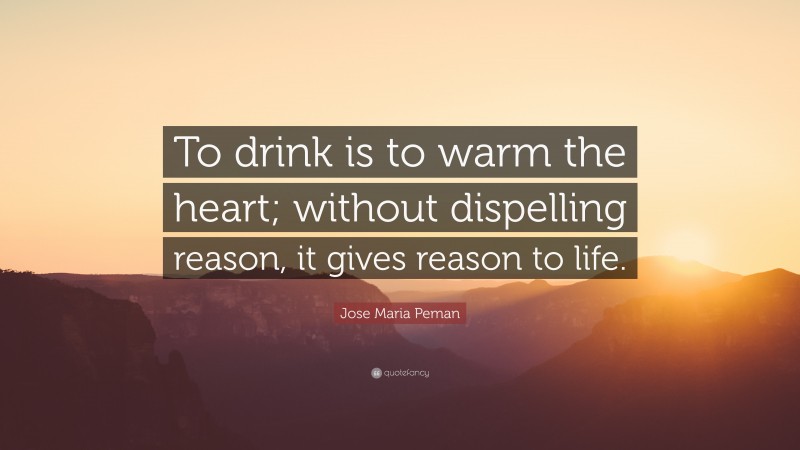 Jose Maria Peman Quote: “To drink is to warm the heart; without dispelling reason, it gives reason to life.”