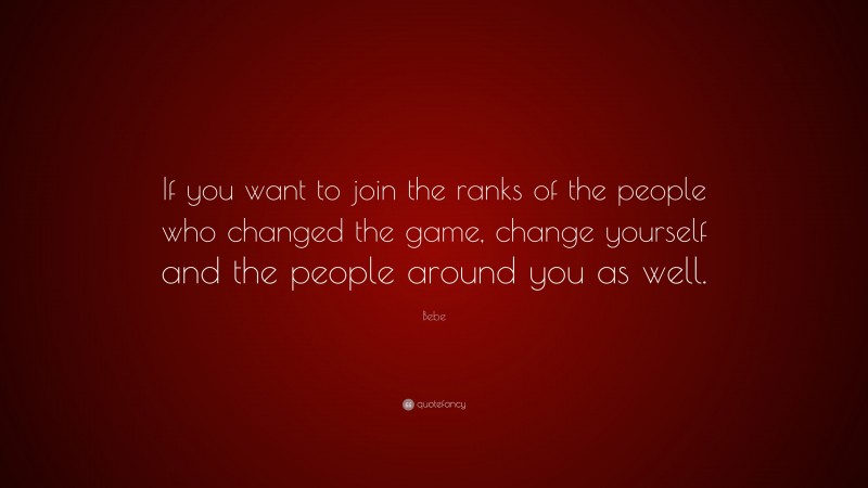 Bebe Quote: “If you want to join the ranks of the people who changed the game, change yourself and the people around you as well.”