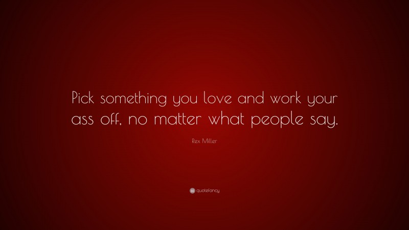 Rex Miller Quote: “Pick something you love and work your ass off, no matter what people say.”