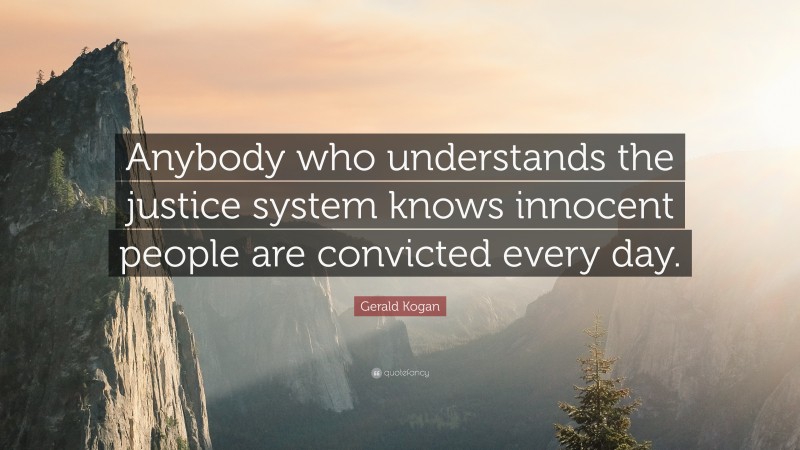 Gerald Kogan Quote: “Anybody who understands the justice system knows innocent people are convicted every day.”