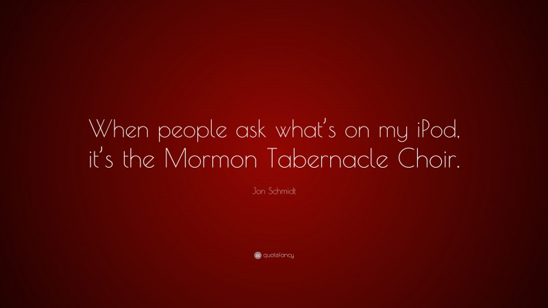 Jon Schmidt Quote: “When people ask what’s on my iPod, it’s the Mormon Tabernacle Choir.”