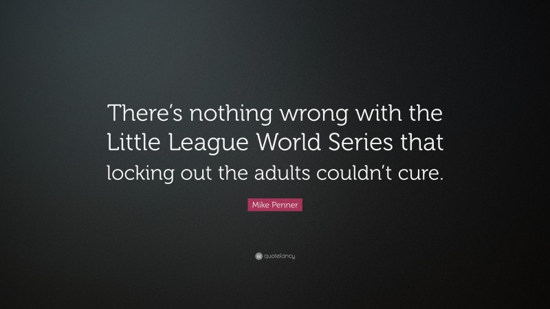Mike Penner Quote: “There’s nothing wrong with the Little League World Series that locking out the adults couldn’t cure.”