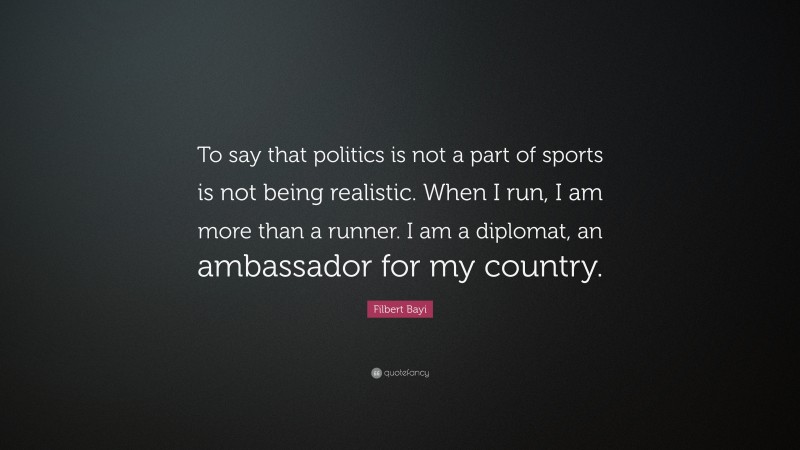 Filbert Bayi Quote: “To say that politics is not a part of sports is not being realistic. When I run, I am more than a runner. I am a diplomat, an ambassador for my country.”
