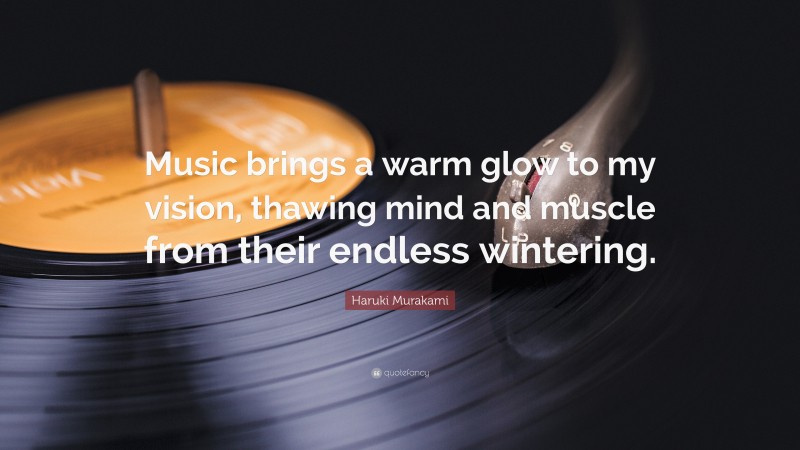 Haruki Murakami Quote: “Music brings a warm glow to my vision, thawing mind and muscle from their endless wintering.”