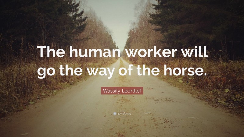 Wassily Leontief Quote: “The human worker will go the way of the horse.”