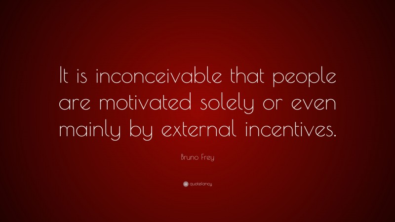 Bruno Frey Quote: “It is inconceivable that people are motivated solely or even mainly by external incentives.”